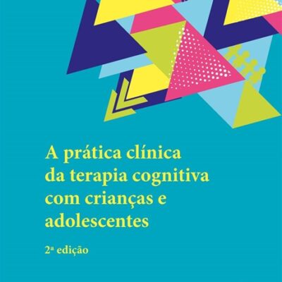 A Prática Clínica da Terapia Cognitiva com Crianças e Adolescentes